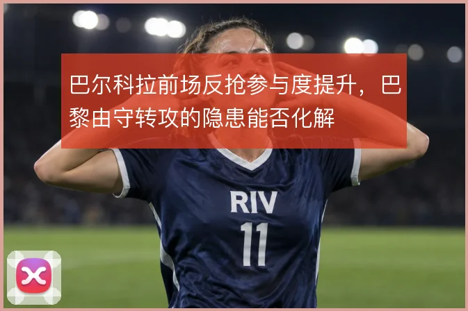 巴尔科拉前场反抢参与度提升,巴黎由守转攻的隐患能否化解