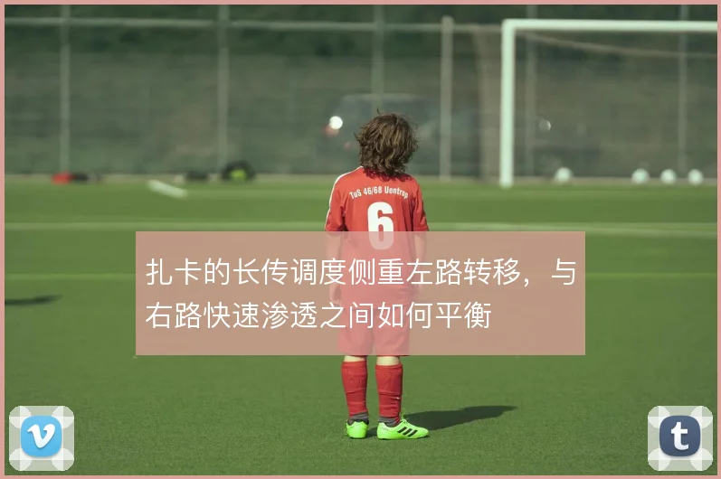 扎卡的长传调度侧重左路转移,与右路快速渗透之间如何平衡