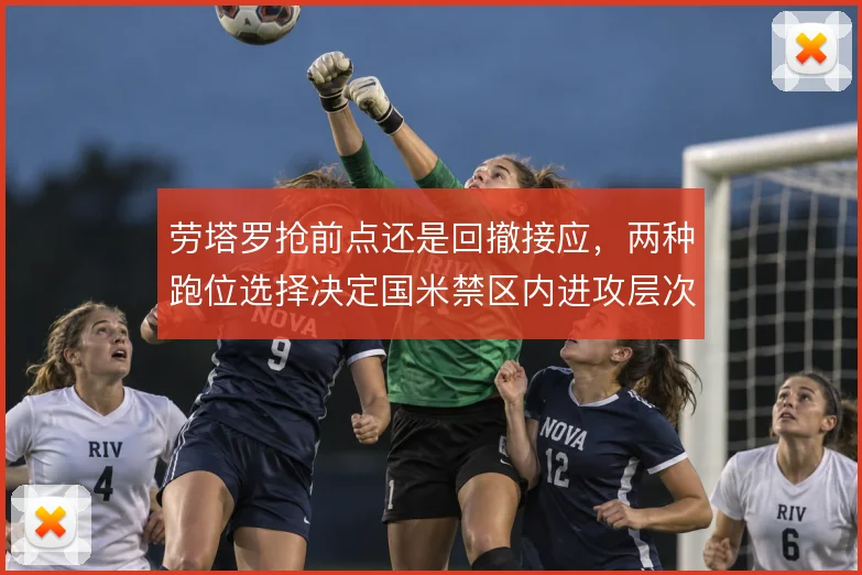劳塔罗抢前点还是回撤接应，两种跑位选择决定国米禁区内进攻层次