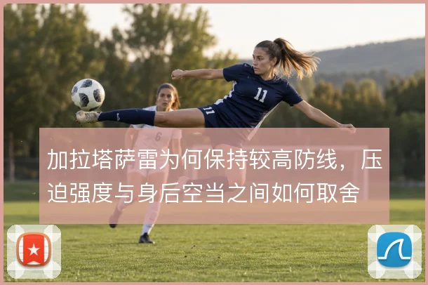 加拉塔萨雷为何保持较高防线,压迫强度与身后空当之间如何取舍