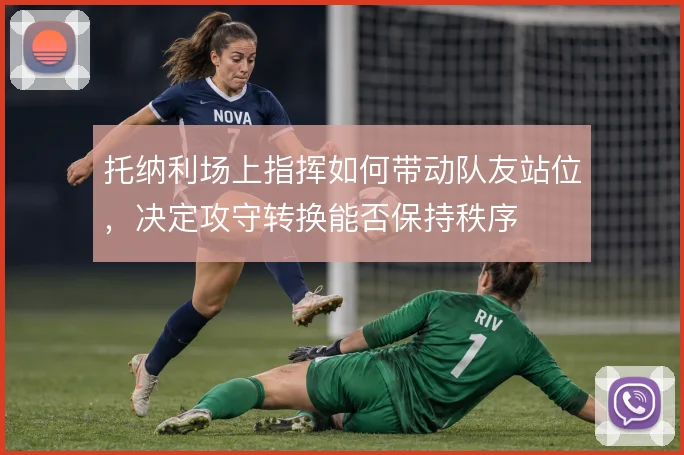 托纳利场上指挥如何带动队友站位，决定攻守转换能否保持秩序