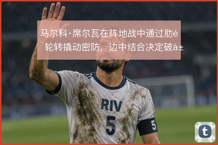 马尔科·席尔瓦在阵地战中通过肋部轮转撬动密防，边中结合决定破局效率