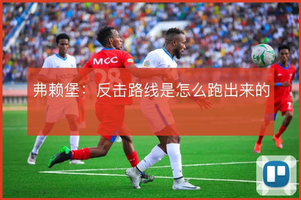 弗赖堡:反击路线是怎么跑出来的