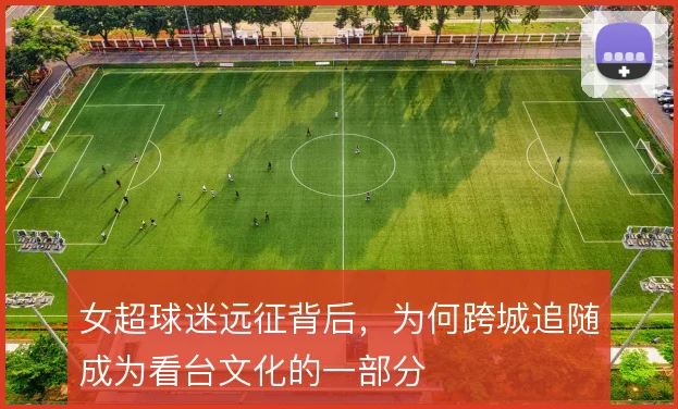 女超球迷远征背后，为何跨城追随成为看台文化的一部分