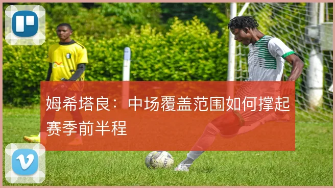 姆希塔良：中场覆盖范围如何撑起赛季前半程
