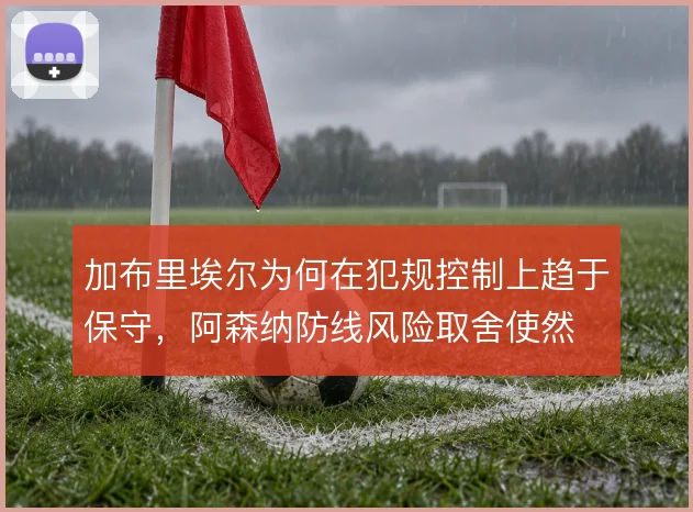 加布里埃尔为何在犯规控制上趋于保守,阿森纳防线风险取舍使然