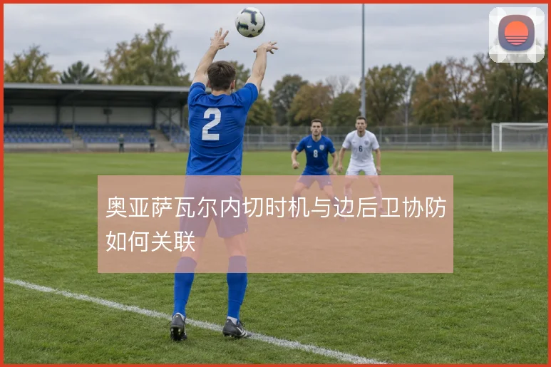 奥亚萨瓦尔内切时机与边后卫协防如何关联