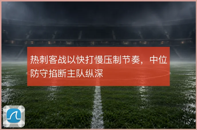热刺客战以快打慢压制节奏,中位防守掐断主队纵深