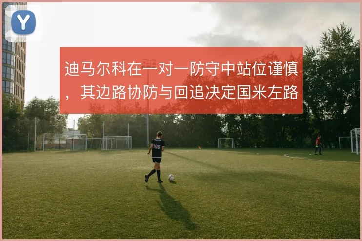 迪马尔科在一对一防守中站位谨慎,其边路协防与回追决定国米左路稳固