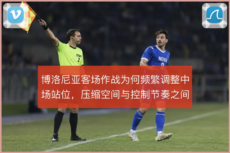 博洛尼亚客场作战为何频繁调整中场站位，压缩空间与控制节奏之间的取舍
