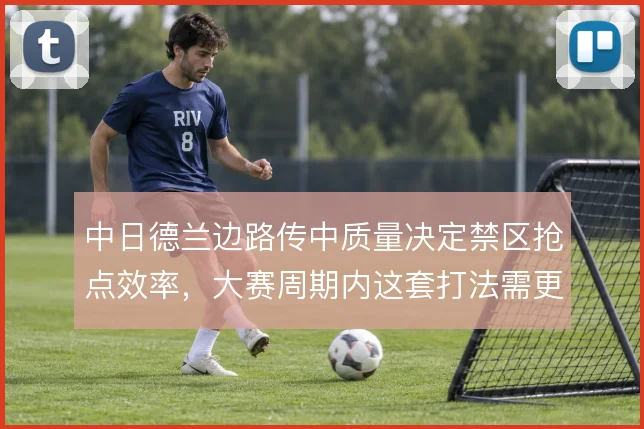 中日德兰边路传中质量决定禁区抢点效率,大赛周期内这套打法需更精细