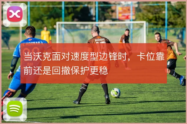 当沃克面对速度型边锋时，卡位靠前还是回撤保护更稳
