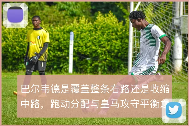 巴尔韦德是覆盖整条右路还是收缩中路，跑动分配与皇马攻守平衡之间